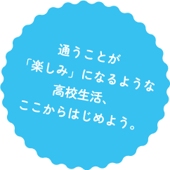 通うことが「楽しみ」になるような高校生活、ここからはじめよう。