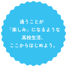 通うことが「楽しみ」になるような高校生活、ここからはじめよう。