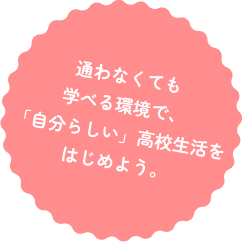 通わなくても学べる環境で、「自分らしい」高校生活をはじめよう。