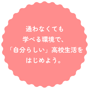通わなくても学べる環境で、「自分らしい」高校生活をはじめよう。